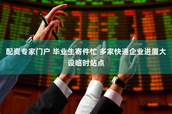 配资专家门户 毕业生寄件忙 多家快递企业进厦大设临时站点