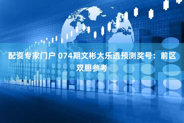 配资专家门户 074期文彬大乐透预测奖号：前区双胆参考