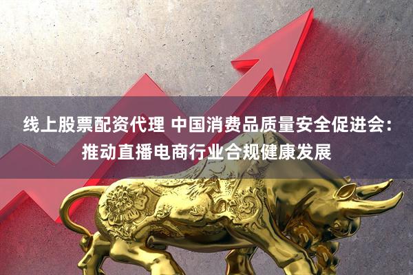 线上股票配资代理 中国消费品质量安全促进会：推动直播电商行业合规健康发展