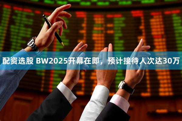 配资选股 BW2025开幕在即，预计接待人次达30万