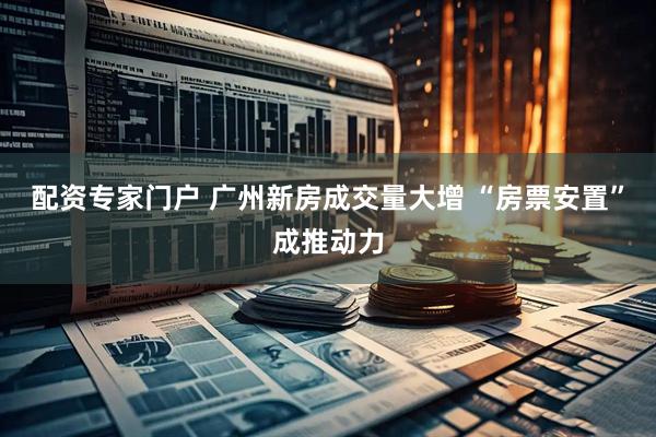 配资专家门户 广州新房成交量大增 “房票安置”成推动力