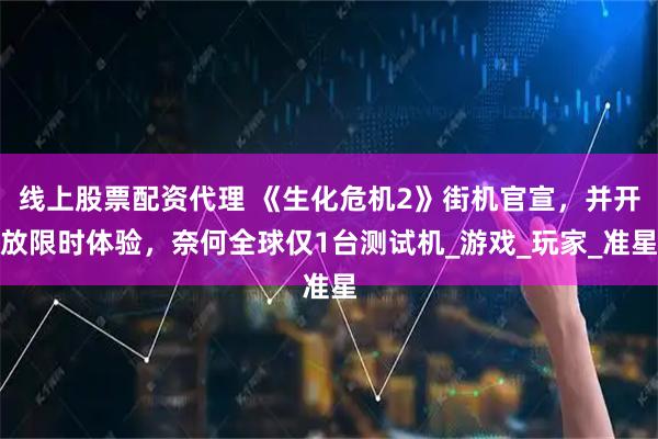 线上股票配资代理 《生化危机2》街机官宣，并开放限时体验，奈何全球仅1台测试机_游戏_玩家_准星