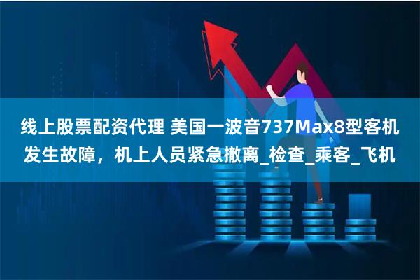 线上股票配资代理 美国一波音737Max8型客机发生故障，机上人员紧急撤离_检查_乘客_飞机