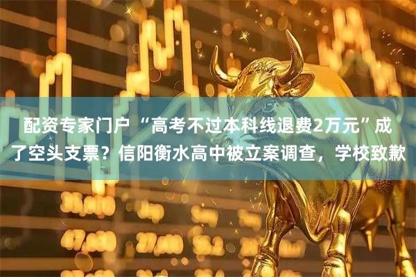 配资专家门户 “高考不过本科线退费2万元”成了空头支票？信阳衡水高中被立案调查，学校致歉