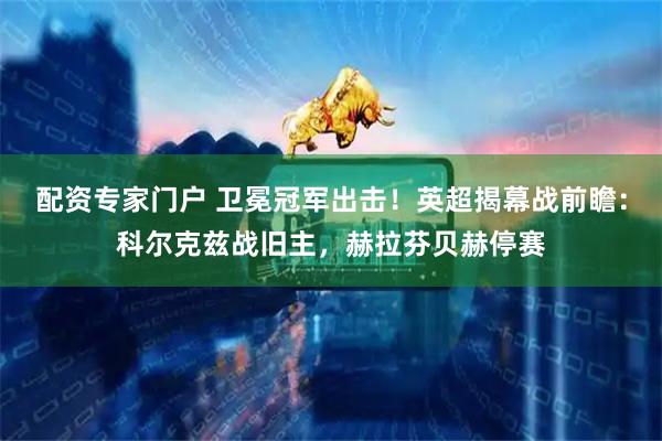 配资专家门户 卫冕冠军出击！英超揭幕战前瞻：科尔克兹战旧主，赫拉芬贝赫停赛