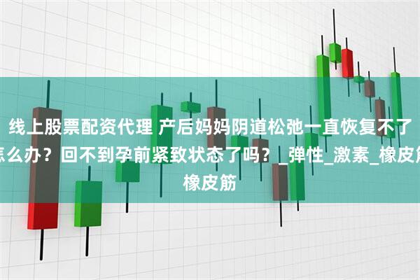 线上股票配资代理 产后妈妈阴道松弛一直恢复不了怎么办？回不到孕前紧致状态了吗？_弹性_激素_橡皮筋