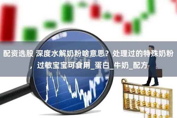 配资选股 深度水解奶粉啥意思？处理过的特殊奶粉，过敏宝宝可食用_蛋白_牛奶_配方