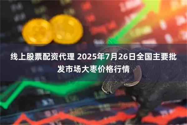 线上股票配资代理 2025年7月26日全国主要批发市场大枣价格行情