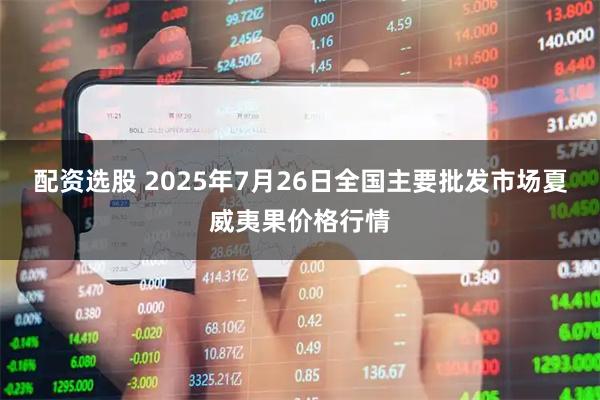 配资选股 2025年7月26日全国主要批发市场夏威夷果价格行情