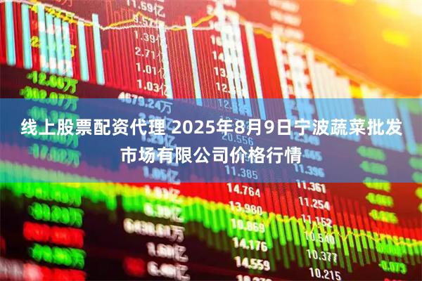 线上股票配资代理 2025年8月9日宁波蔬菜批发市场有限公司价格行情