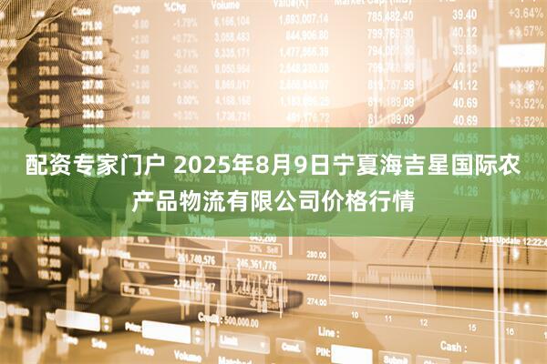 配资专家门户 2025年8月9日宁夏海吉星国际农产品物流有限公司价格行情