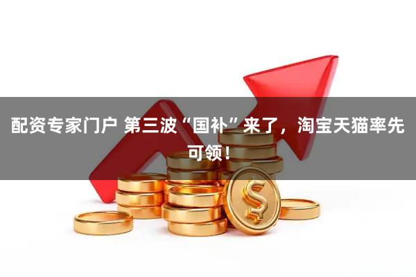 配资专家门户 第三波“国补”来了，淘宝天猫率先可领！