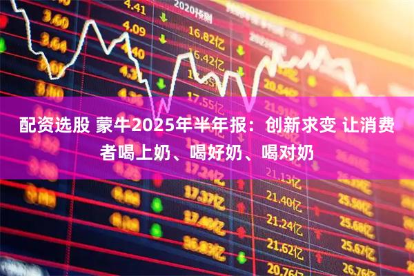 配资选股 蒙牛2025年半年报：创新求变 让消费者喝上奶、喝好奶、喝对奶