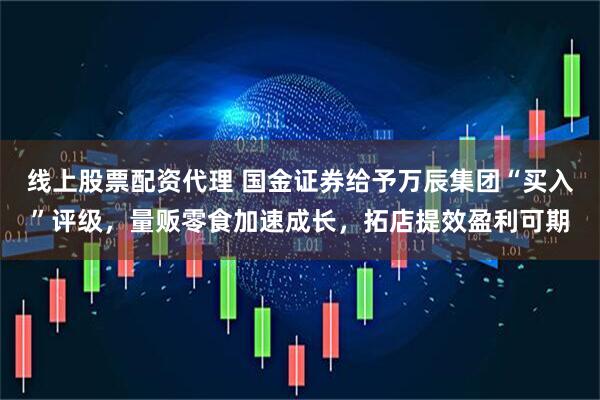 线上股票配资代理 国金证券给予万辰集团“买入”评级，量贩零食加速成长，拓店提效盈利可期