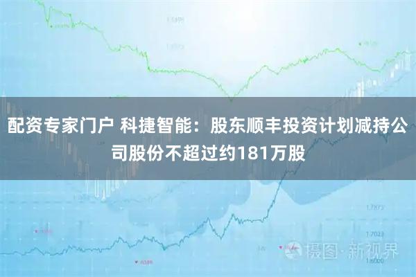 配资专家门户 科捷智能：股东顺丰投资计划减持公司股份不超过约181万股
