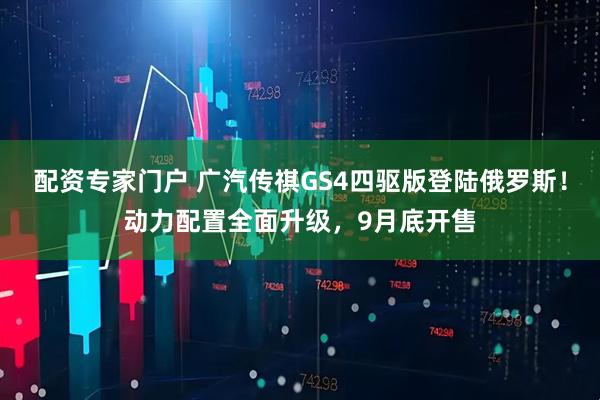 配资专家门户 广汽传祺GS4四驱版登陆俄罗斯！动力配置全面升级，9月底开售