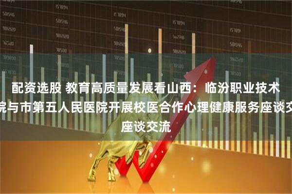配资选股 教育高质量发展看山西：临汾职业技术学院与市第五人民医院开展校医合作心理健康服务座谈交流
