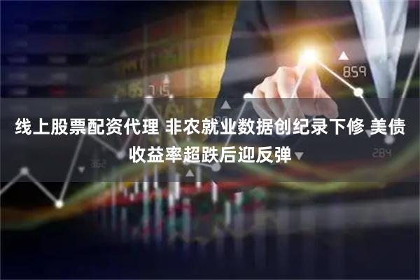 线上股票配资代理 非农就业数据创纪录下修 美债收益率超跌后迎反弹