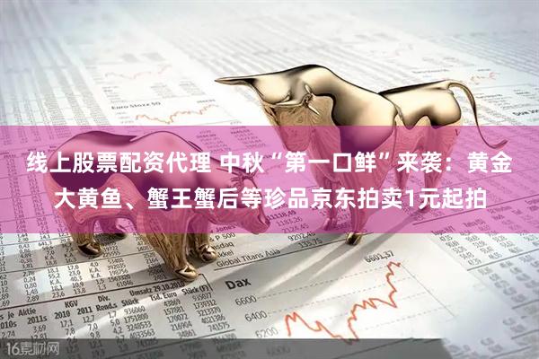 线上股票配资代理 中秋“第一口鲜”来袭：黄金大黄鱼、蟹王蟹后等珍品京东拍卖1元起拍