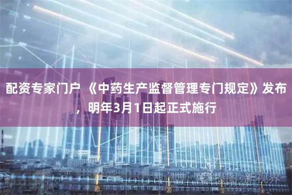 配资专家门户 《中药生产监督管理专门规定》发布，明年3月1日起正式施行