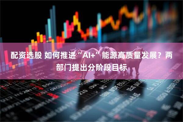 配资选股 如何推进“AI+”能源高质量发展？两部门提出分阶段目标