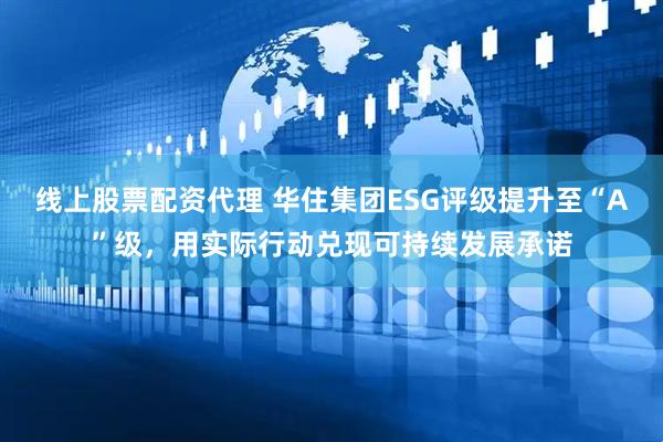 线上股票配资代理 华住集团ESG评级提升至“A”级，用实际行动兑现可持续发展承诺