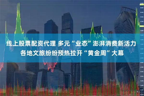 线上股票配资代理 多元“业态”澎湃消费新活力 各地文旅纷纷预热拉开“黄金周”大幕