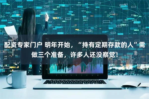 配资专家门户 明年开始，“持有定期存款的人”需做三个准备，许多人还没察觉！