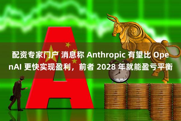 配资专家门户 消息称 Anthropic 有望比 OpenAI 更快实现盈利，前者 2028 年就能盈亏平衡