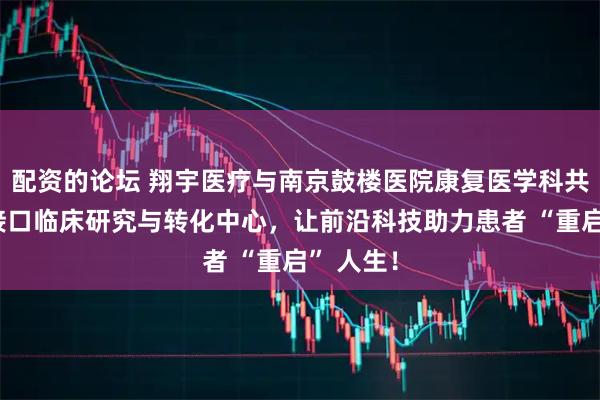 配资的论坛 翔宇医疗与南京鼓楼医院康复医学科共建脑机接口临床研究与转化中心,让前沿科技助力患者 “重启” 人生!