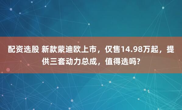 配资选股 新款蒙迪欧上市,仅售14.98万起,提供三套动力总成,值得选吗?