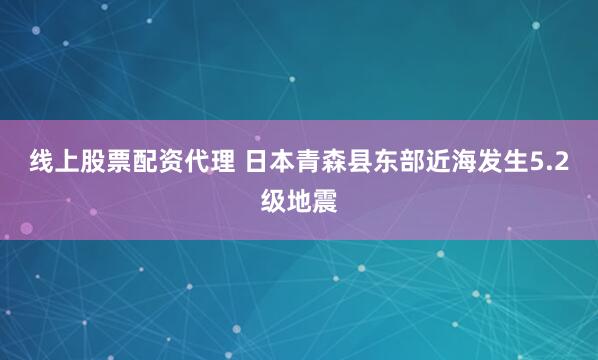 线上股票配资代理 日本青森县东部近海发生5.2级地震
