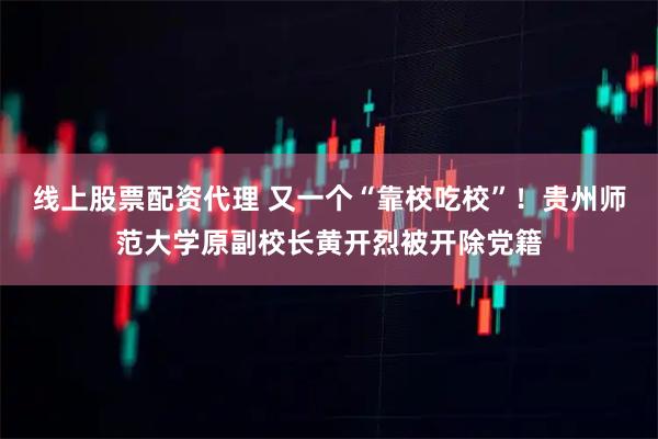 线上股票配资代理 又一个“靠校吃校”！贵州师范大学原副校长黄开烈被开除党籍