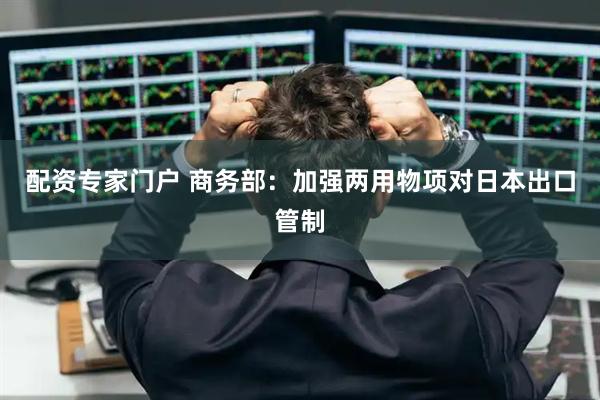 配资专家门户 商务部:加强两用物项对日本出口管制