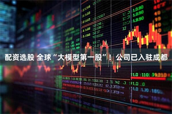 配资选股 全球“大模型第一股”！公司已入驻成都
