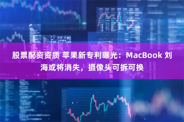 股票配资资质 苹果新专利曝光：MacBook 刘海或将消失，摄像头可拆可换