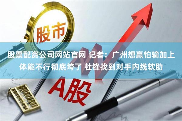 股票配资公司网站官网 记者：广州想赢怕输加上体能不行彻底垮了 杜锋找到对手内线软肋