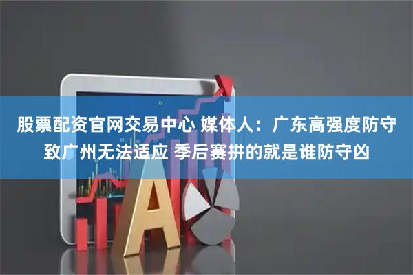 股票配资官网交易中心 媒体人：广东高强度防守致广州无法适应 季后赛拼的就是谁防守凶