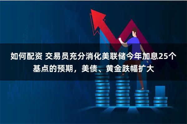 如何配资 交易员充分消化美联储今年加息25个基点的预期，美债、黄金跌幅扩大