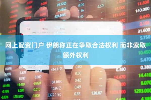 网上配资门户 伊朗称正在争取合法权利 而非索取额外权利