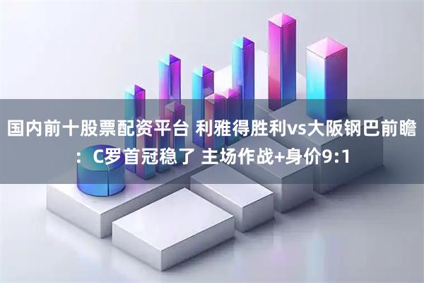 国内前十股票配资平台 利雅得胜利vs大阪钢巴前瞻：C罗首冠稳了 主场作战+身价9:1