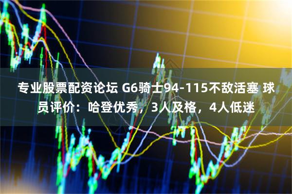 专业股票配资论坛 G6骑士94-115不敌活塞 球员评价：哈登优秀，3人及格，4人低迷