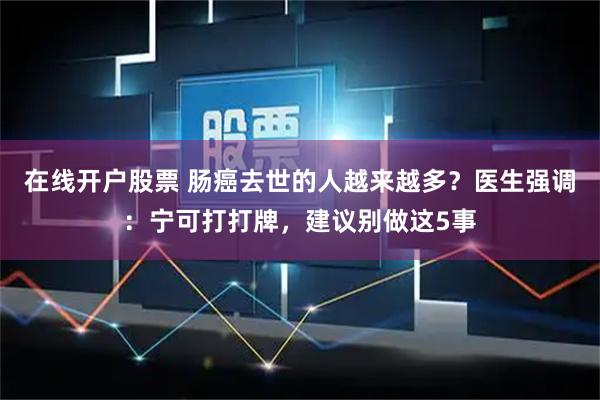 在线开户股票 肠癌去世的人越来越多？医生强调：宁可打打牌，建议别做这5事